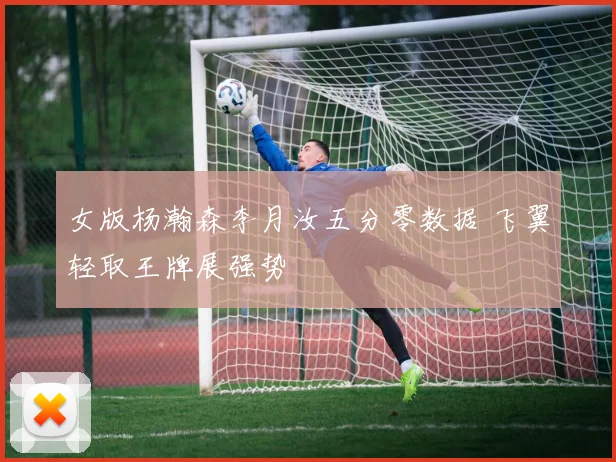 女版杨瀚森李月汝五分零数据 飞翼轻取王牌展强势