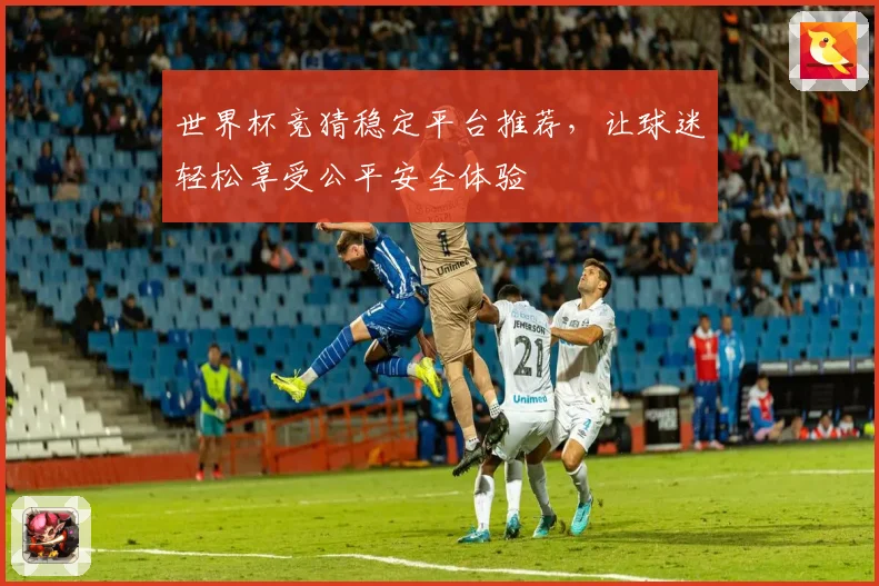 世界杯竞猜稳定平台推荐，让球迷轻松享受公平安全体验