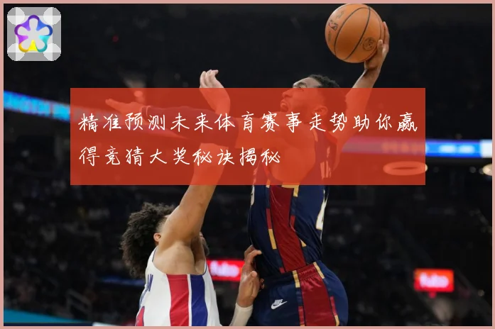 精准预测未来体育赛事走势助你赢得竞猜大奖秘诀揭秘