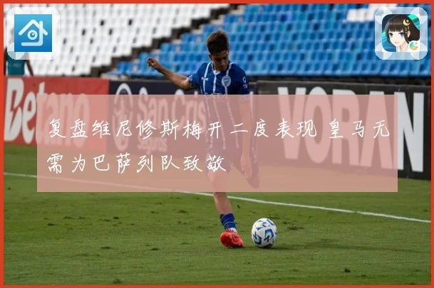 复盘维尼修斯梅开二度表现 皇马无需为巴萨列队致敬
