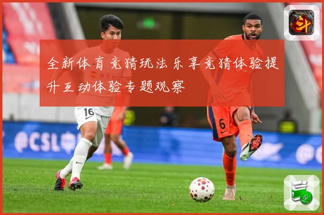 全新体育竞猜玩法乐享竞猜体验提升互动体验专题观察