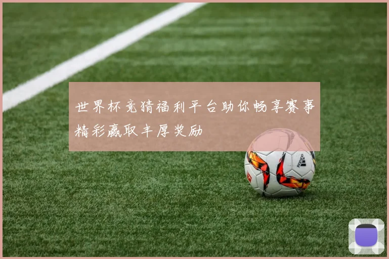 世界杯竞猜福利平台助你畅享赛事精彩赢取丰厚奖励