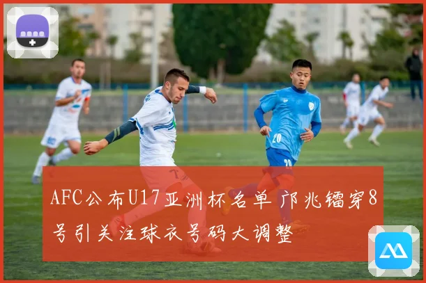 AFC公布U17亚洲杯名单 邝兆镭穿8号引关注球衣号码大调整