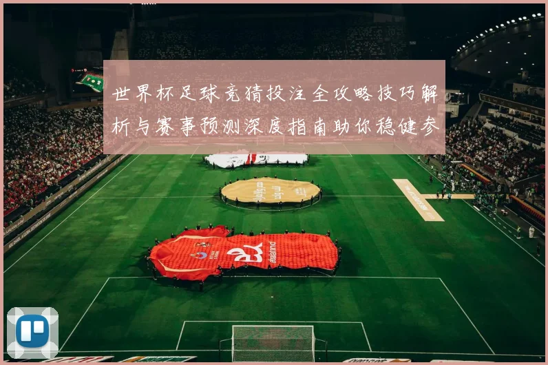 世界杯足球竞猜投注全攻略技巧解析与赛事预测深度指南助你稳健参与精彩赛事