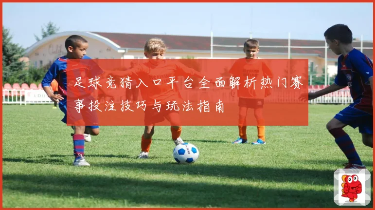足球竞猜入口平台全面解析热门赛事投注技巧与玩法指南