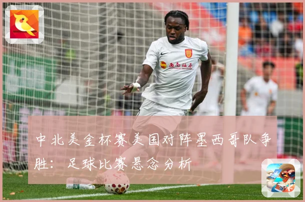 中北美金杯赛美国对阵墨西哥队争胜：足球比赛悬念分析