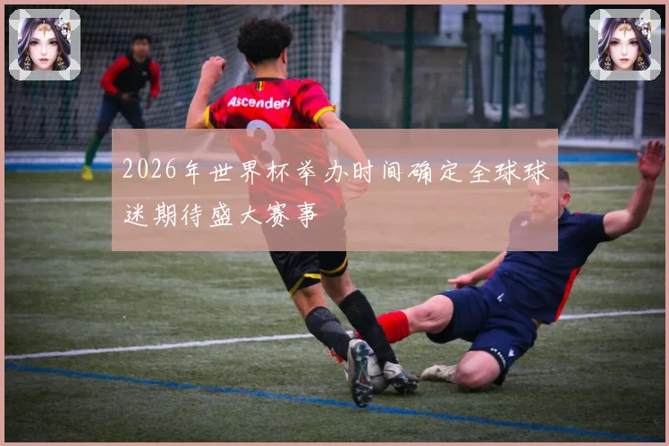 2026年世界杯举办时间确定全球球迷期待盛大赛事