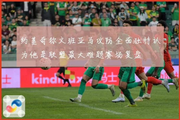 约基奇称文班亚马攻防全面独特认为他是联盟最大难题赛场复盘