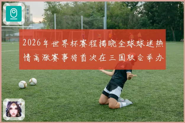 2026年世界杯赛程揭晓全球球迷热情高涨赛事将首次在三国联合举办