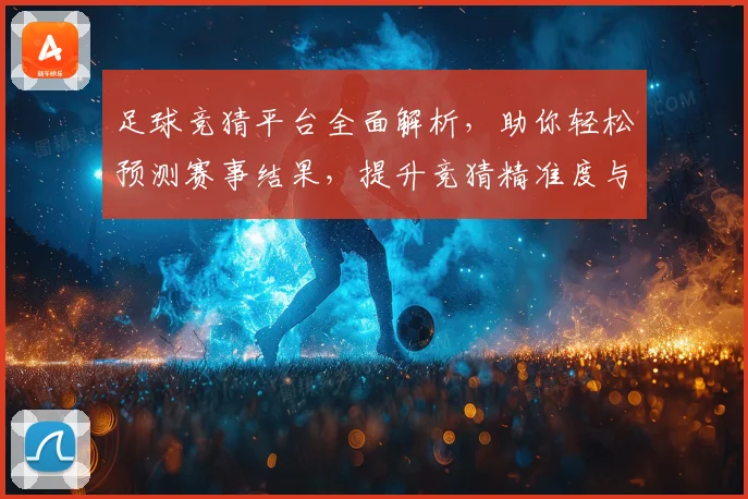 足球竞猜平台全面解析，助你轻松预测赛事结果，提升竞猜精准度与娱乐体验