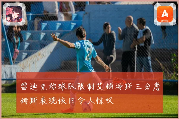 雷迪克称球队限制艾顿海斯三分詹姆斯表现依旧令人惊叹