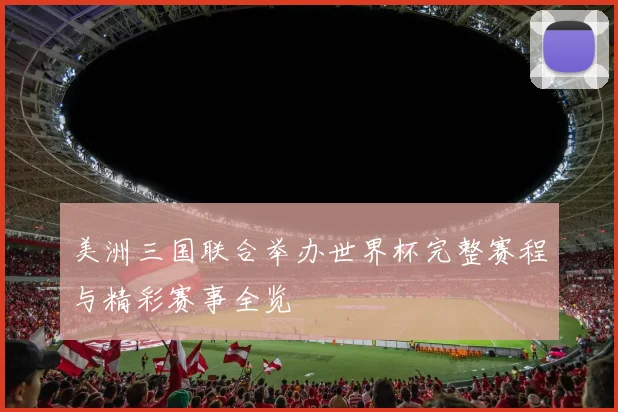 美洲三国联合举办世界杯完整赛程与精彩赛事全览