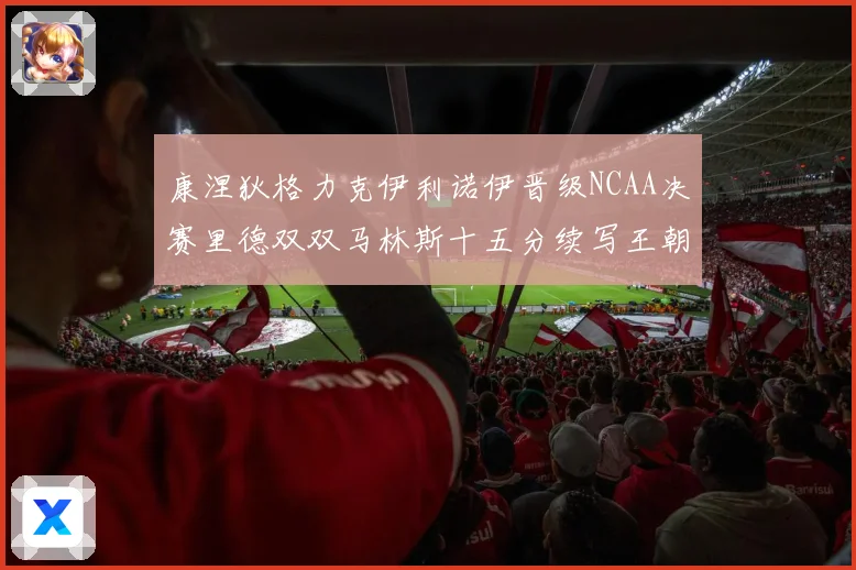 康涅狄格力克伊利诺伊晋级NCAA决赛里德双双马林斯十五分续写王朝辉煌