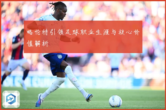 略伦特引领足球职业生涯与核心价值解析