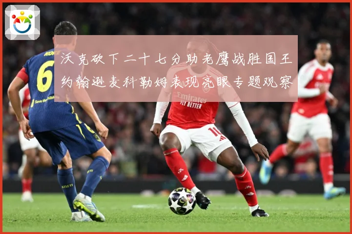 沃克砍下二十七分助老鹰战胜国王约翰逊麦科勒姆表现亮眼专题观察