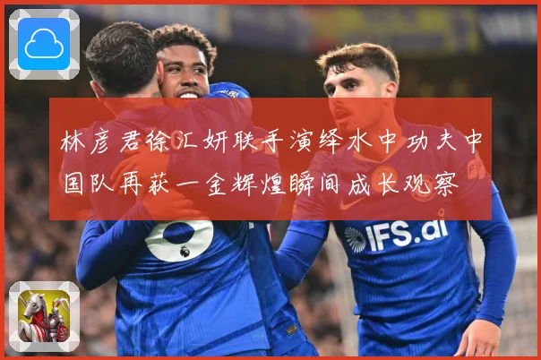 林彦君徐汇妍联手演绎水中功夫中国队再获一金辉煌瞬间成长观察