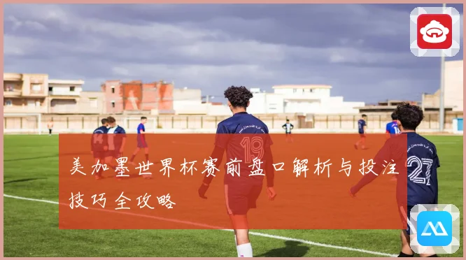 美加墨世界杯赛前盘口解析与投注技巧全攻略