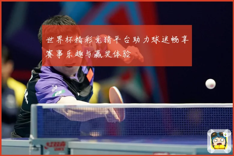 世界杯精彩竞猜平台助力球迷畅享赛事乐趣与赢奖体验