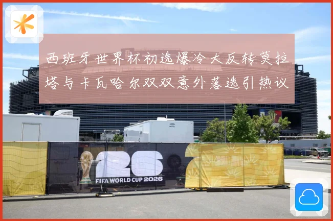 西班牙世界杯初选爆冷大反转莫拉塔与卡瓦哈尔双双意外落选引热议战术观察