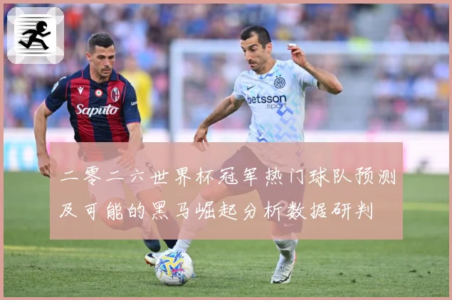 二零二六世界杯冠军热门球队预测及可能的黑马崛起分析数据研判
