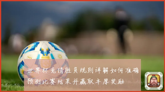 世界杯竞猜胜负规则详解如何准确预测比赛结果并赢取丰厚奖励