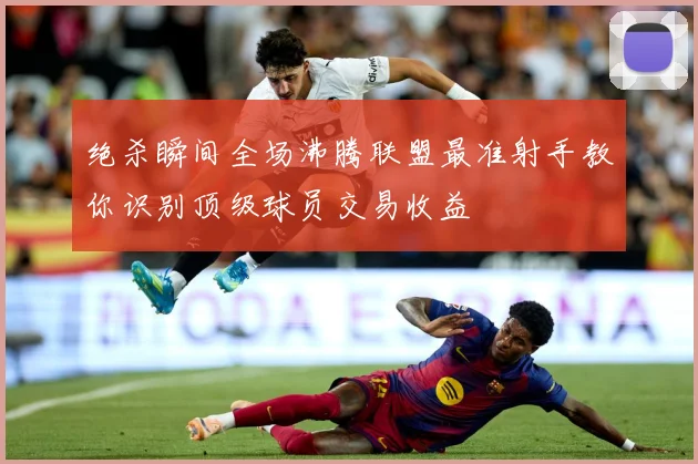 绝杀瞬间全场沸腾联盟最准射手教你识别顶级球员交易收益