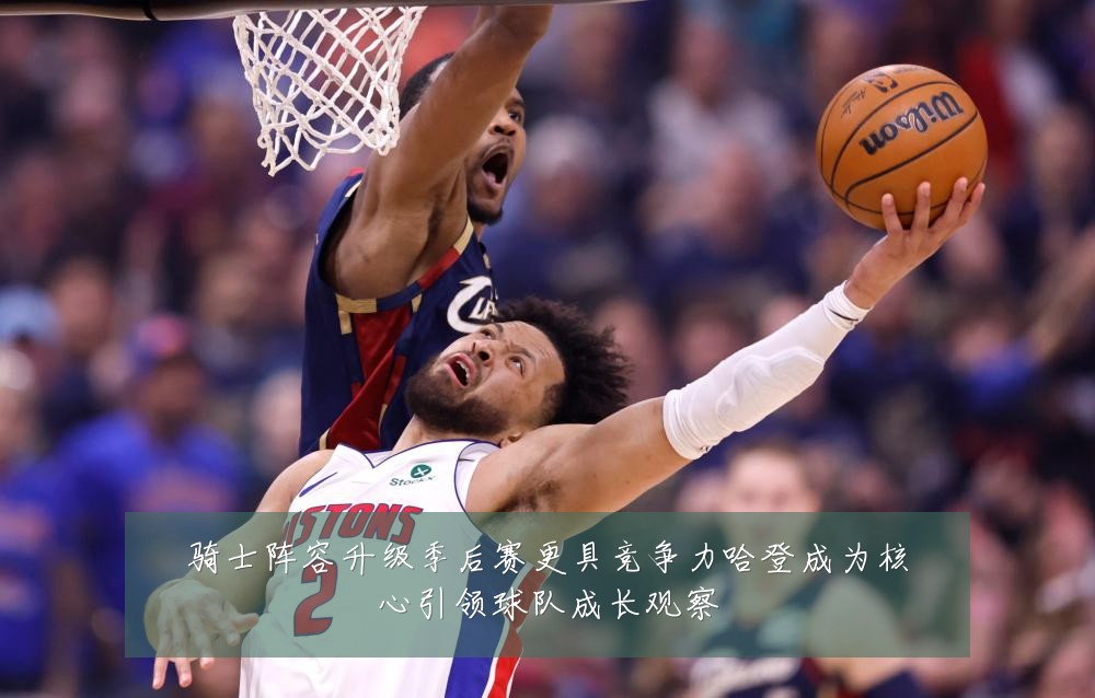 骑士阵容升级季后赛更具竞争力哈登成为核心引领球队成长观察