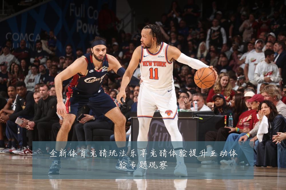 全新体育竞猜玩法乐享竞猜体验提升互动体验专题观察