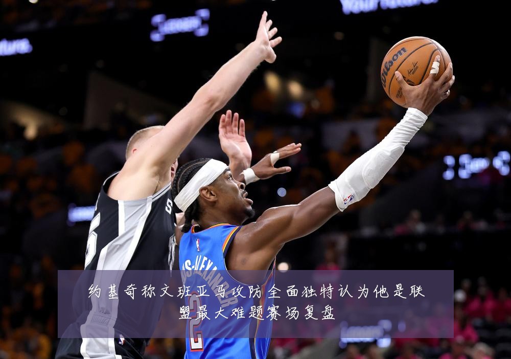 约基奇称文班亚马攻防全面独特认为他是联盟最大难题赛场复盘