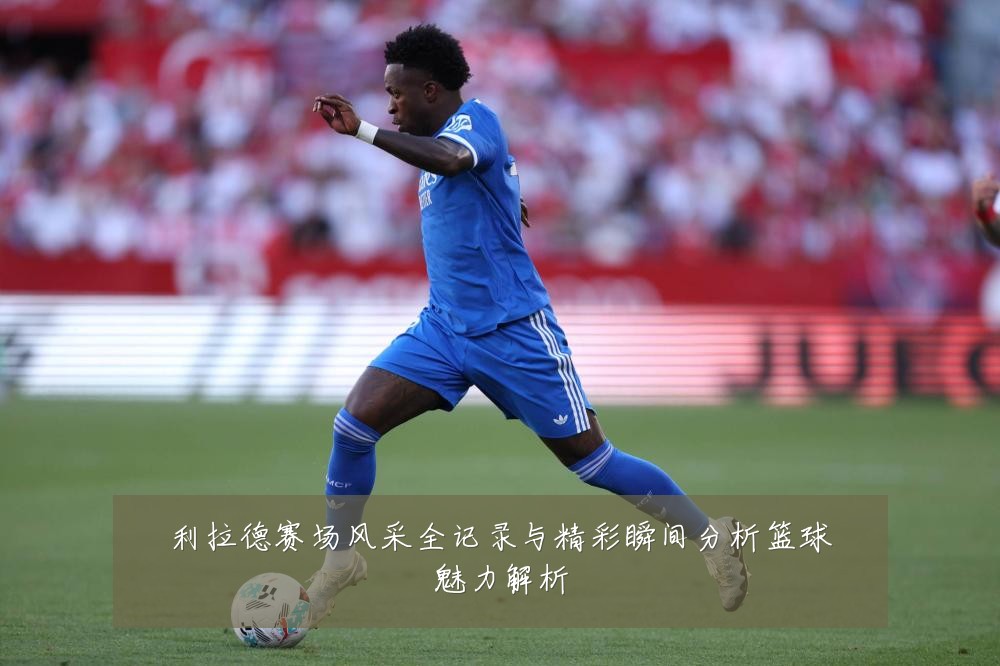 利拉德赛场风采全记录与精彩瞬间分析篮球魅力解析