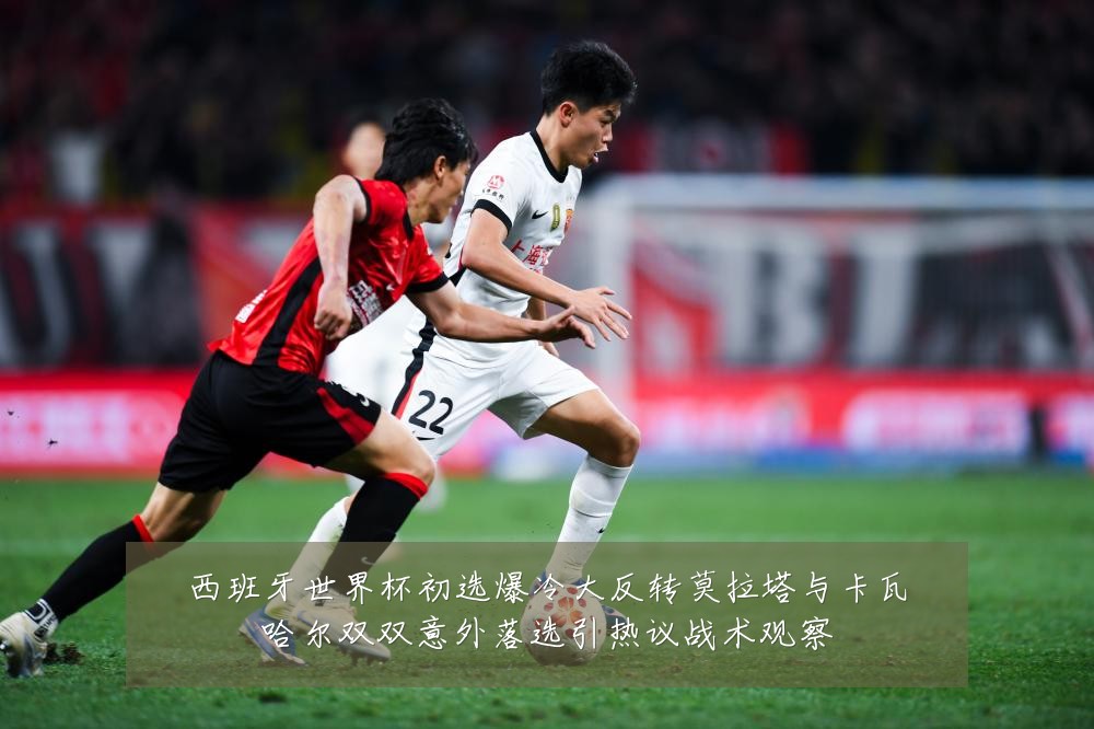 西班牙世界杯初选爆冷大反转莫拉塔与卡瓦哈尔双双意外落选引热议战术观察